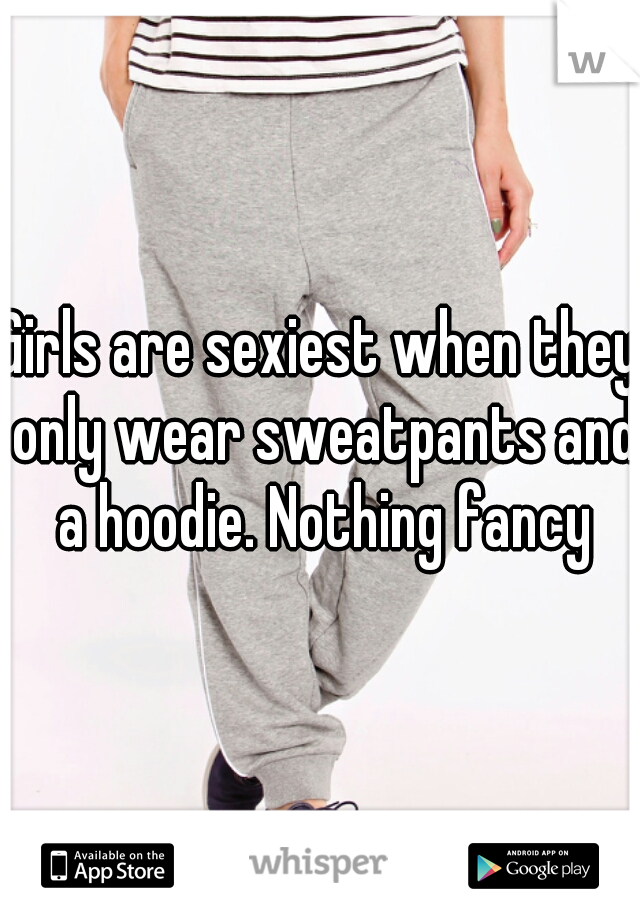 Girls are sexiest when they only wear sweatpants and a hoodie. Nothing fancy