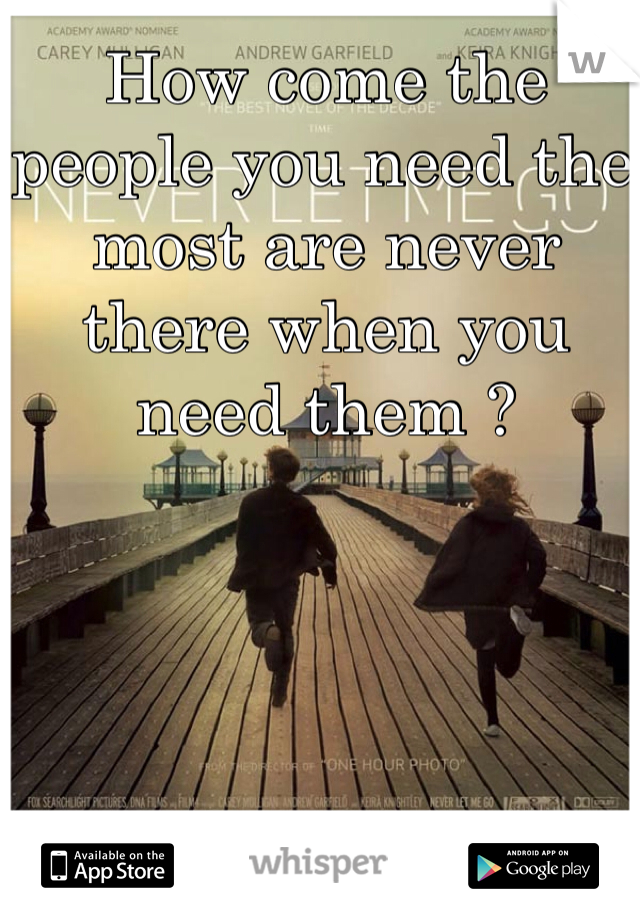 How come the people you need the most are never there when you need them ? 