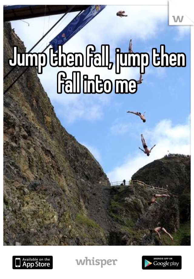 Jump then fall, jump then fall into me 