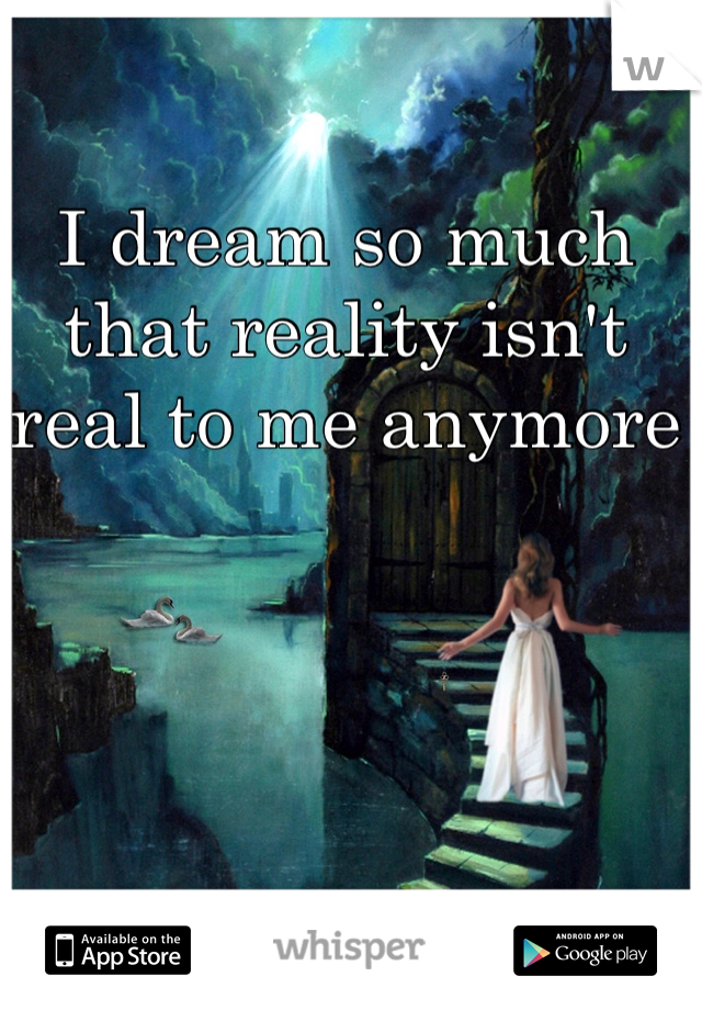I dream so much that reality isn't real to me anymore 