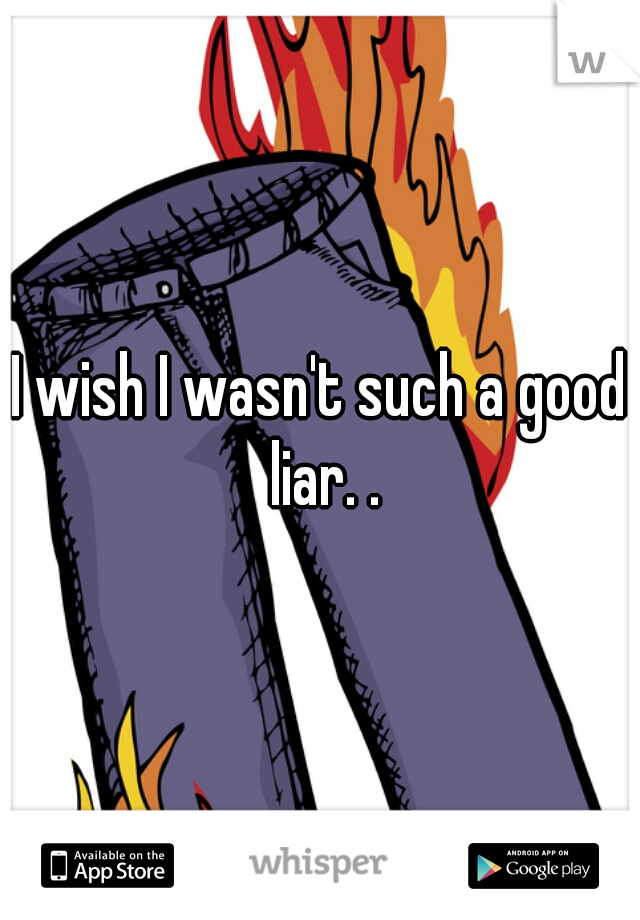I wish I wasn't such a good liar. .