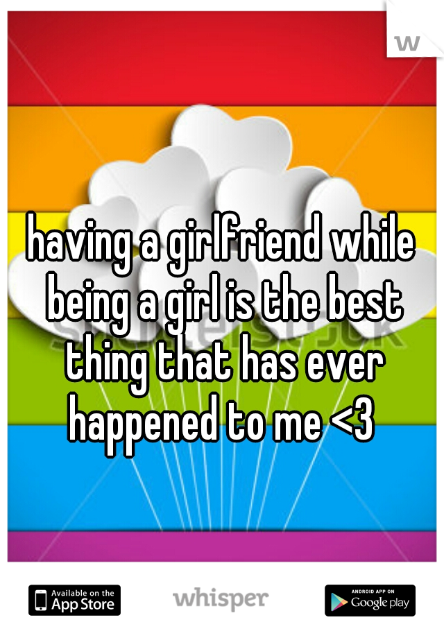having a girlfriend while being a girl is the best thing that has ever happened to me <3 
