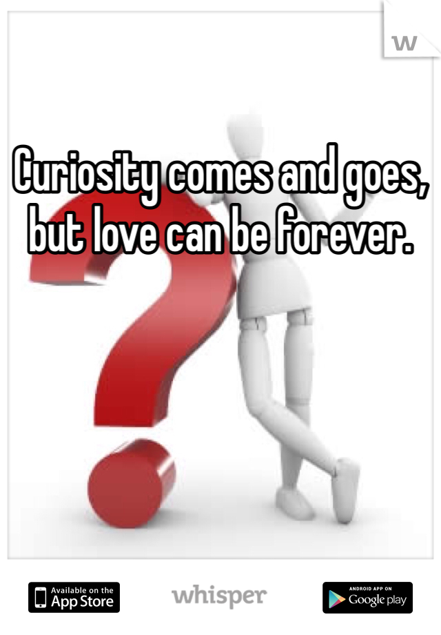 Curiosity comes and goes, but love can be forever. 