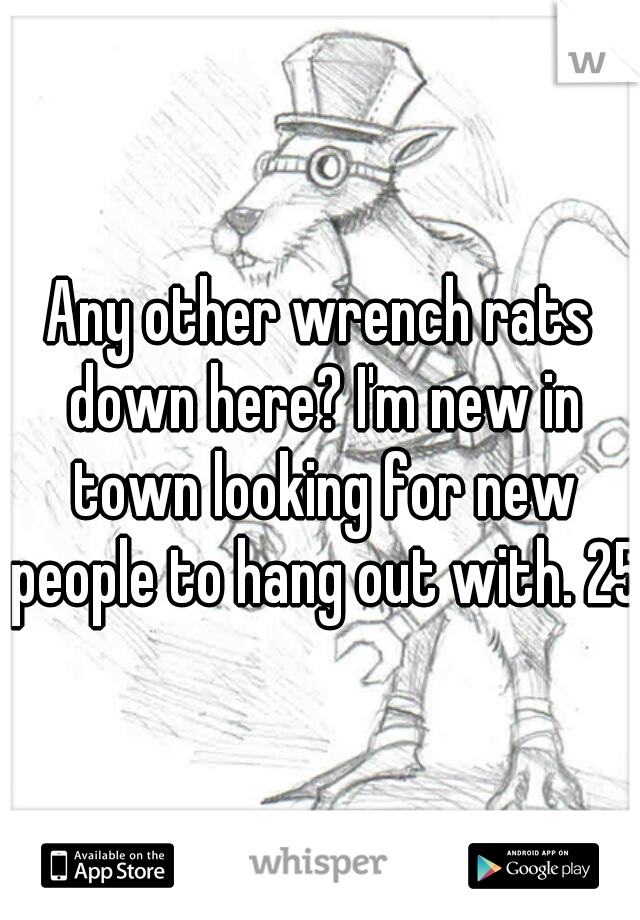 Any other wrench rats down here? I'm new in town looking for new people to hang out with. 25m