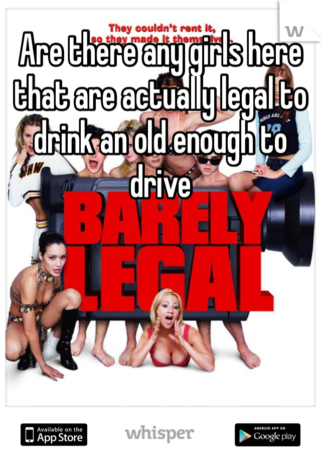 Are there any girls here that are actually legal to drink an old enough to drive 