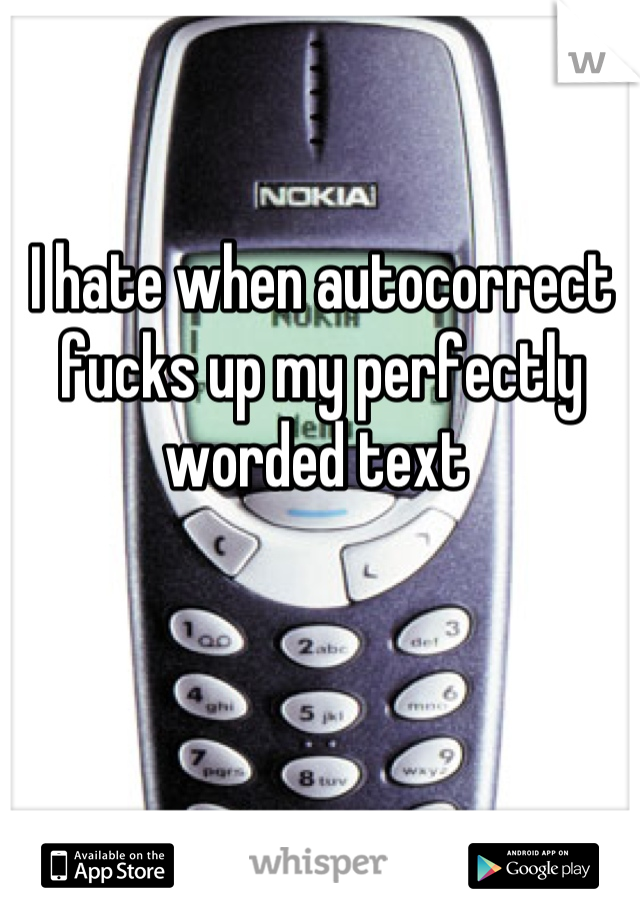 I hate when autocorrect fucks up my perfectly worded text 