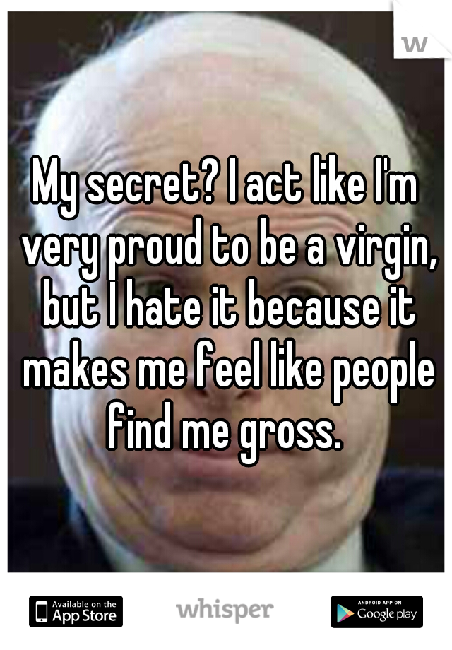 My secret? I act like I'm very proud to be a virgin, but I hate it because it makes me feel like people find me gross. 