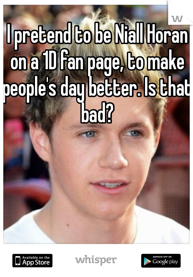I pretend to be Niall Horan on a 1D fan page, to make people's day better. Is that bad?