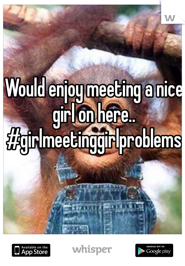 Would enjoy meeting a nice girl on here.. #girlmeetinggirlproblems