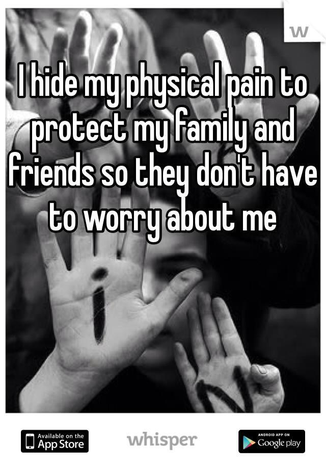 I hide my physical pain to protect my family and friends so they don't have to worry about me 