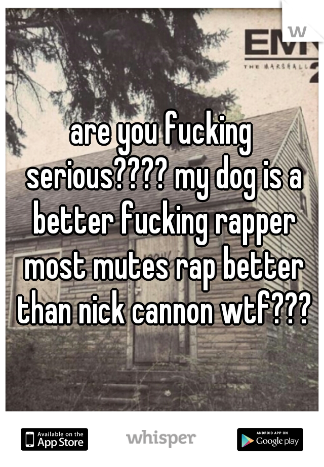 are you fucking serious???? my dog is a better fucking rapper most mutes rap better than nick cannon wtf???