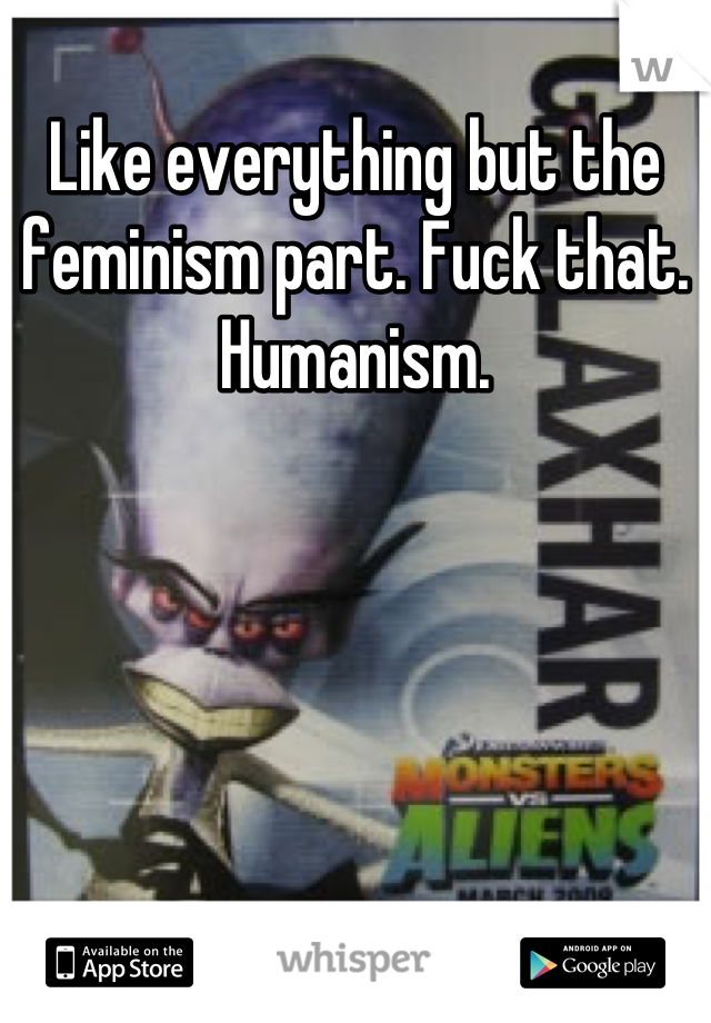 Like everything but the feminism part. Fuck that. Humanism.