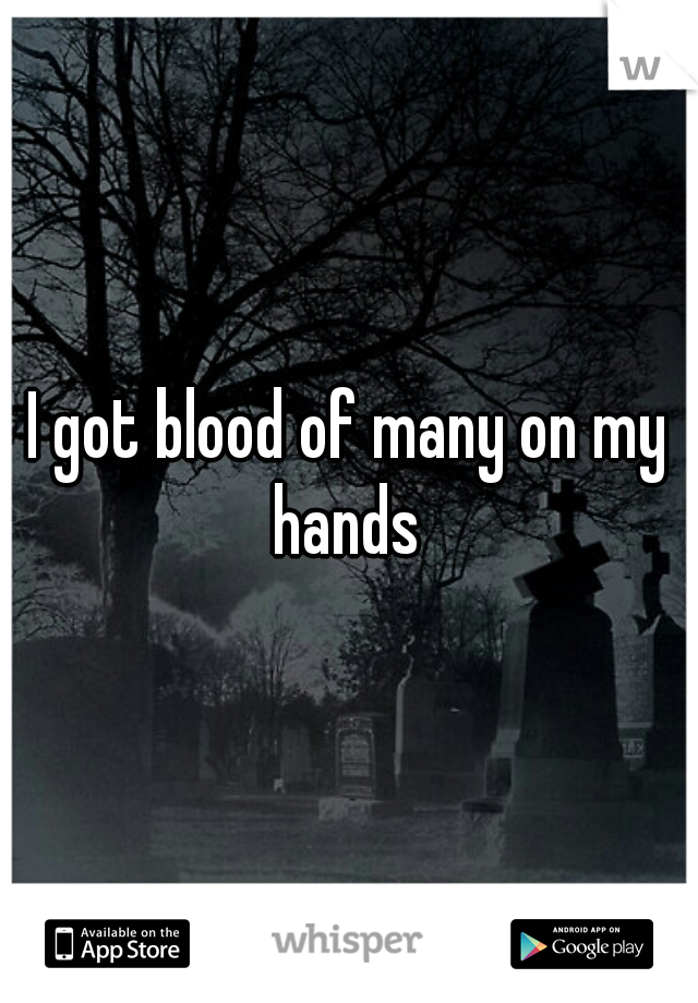 I got blood of many on my hands 