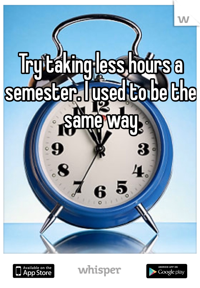 Try taking less hours a semester. I used to be the same way