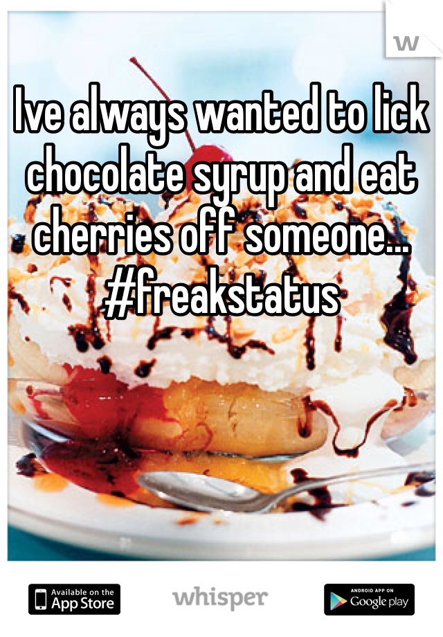 Ive always wanted to lick chocolate syrup and eat cherries off someone... #freakstatus