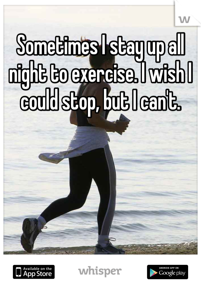 Sometimes I stay up all night to exercise. I wish I could stop, but I can't. 