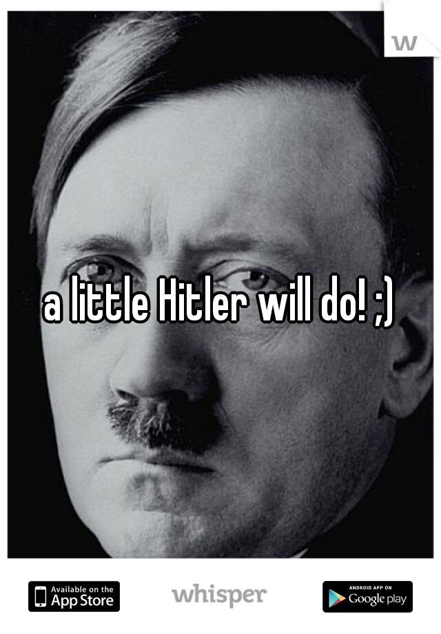 a little Hitler will do! ;)