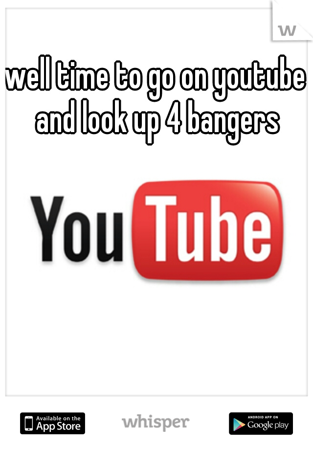 well time to go on youtube and look up 4 bangers