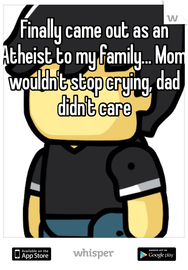 Finally came out as an Atheist to my family... Mom wouldn't stop crying, dad didn't care 