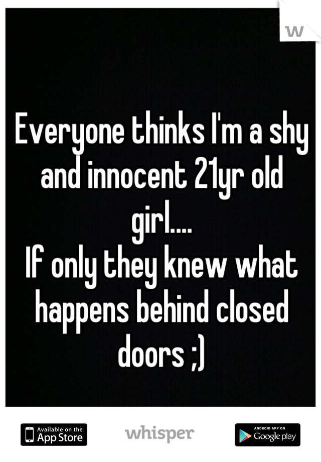 Everyone thinks I'm a shy and innocent 21yr old girl....
If only they knew what happens behind closed doors ;)