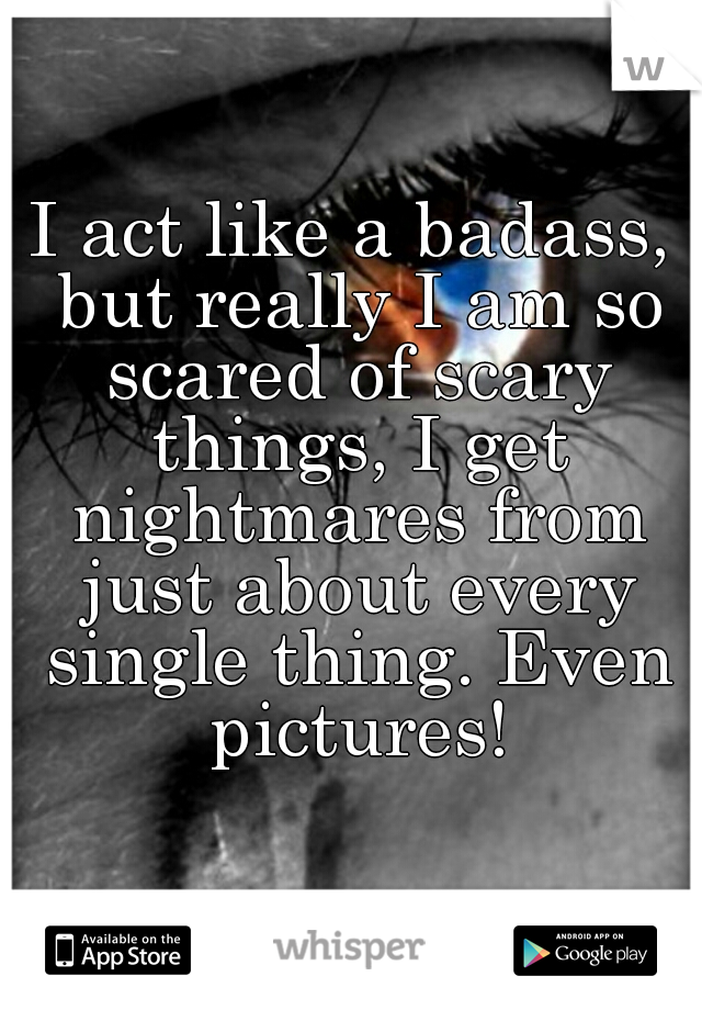 I act like a badass, but really I am so scared of scary things, I get nightmares from just about every single thing. Even pictures!
