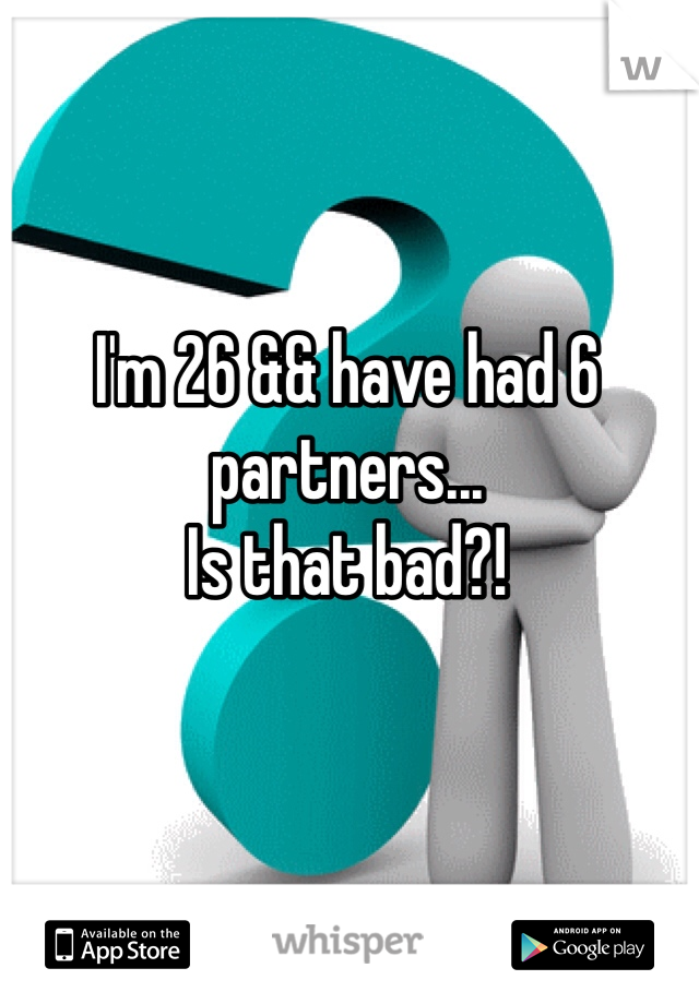 I'm 26 && have had 6 partners...
Is that bad?!