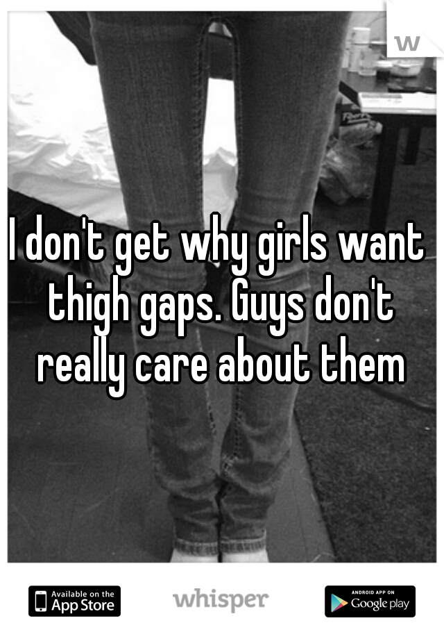 I don't get why girls want thigh gaps. Guys don't really care about them