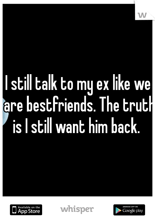 I still talk to my ex like we are bestfriends. The truth is I still want him back.  