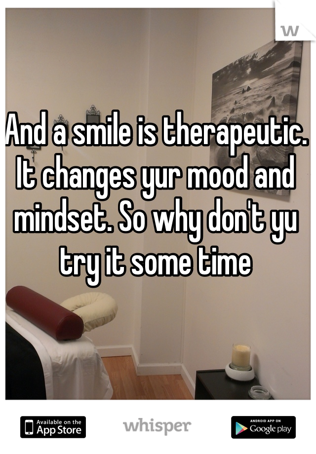 And a smile is therapeutic. It changes yur mood and mindset. So why don't yu try it some time 
