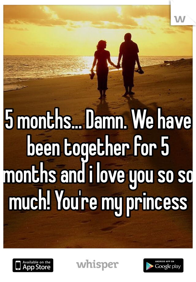 5 months... Damn. We have been together for 5 months and i love you so so much! You're my princess