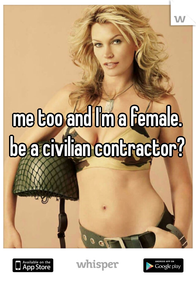 me too and I'm a female.
be a civilian contractor?