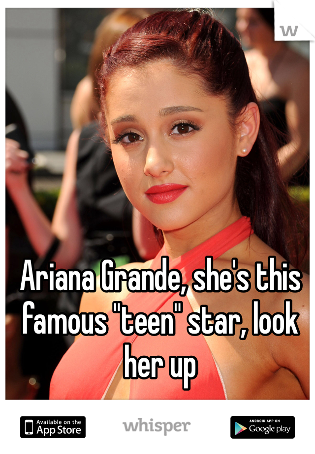 Ariana Grande, she's this famous "teen" star, look her up
