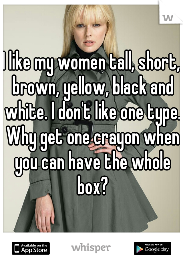 I like my women tall, short, brown, yellow, black and white. I don't like one type. Why get one crayon when you can have the whole box?