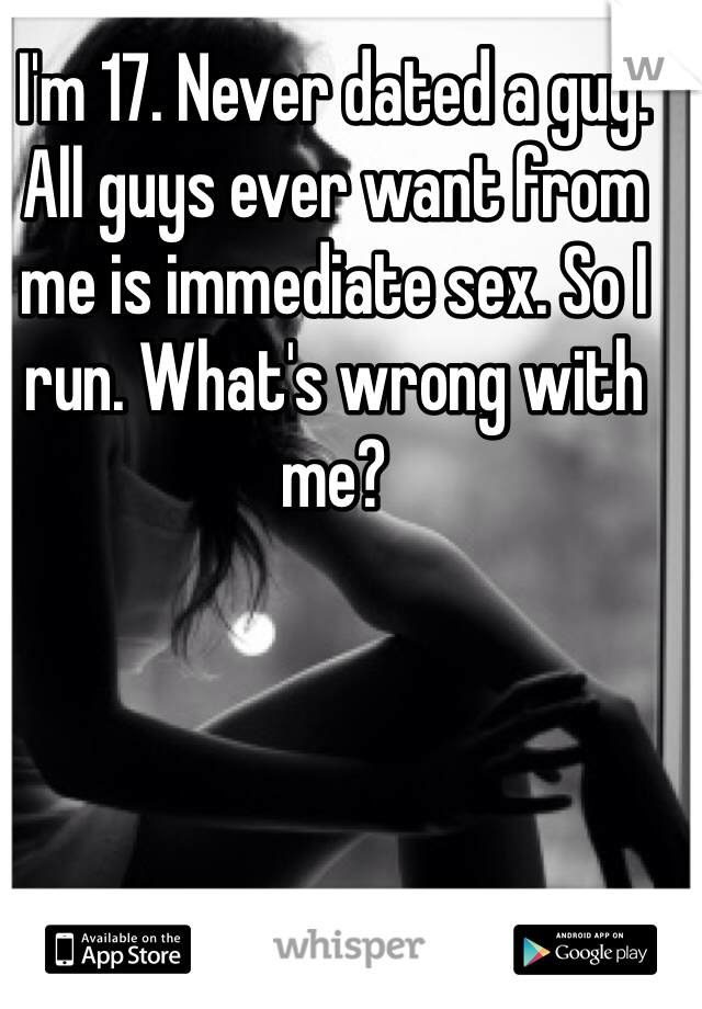 I'm 17. Never dated a guy. All guys ever want from me is immediate sex. So I run. What's wrong with me?