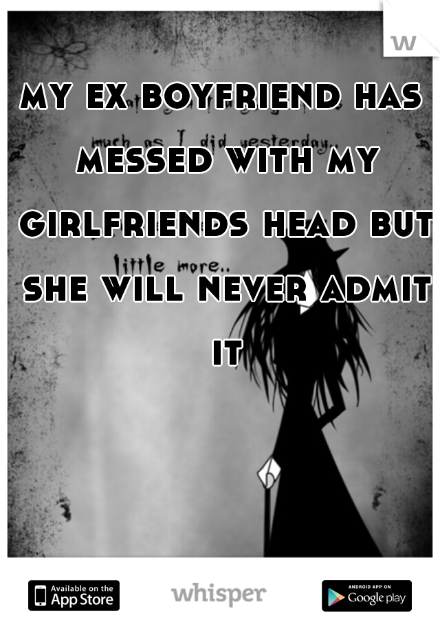 my ex boyfriend has messed with my girlfriends head but she will never admit it