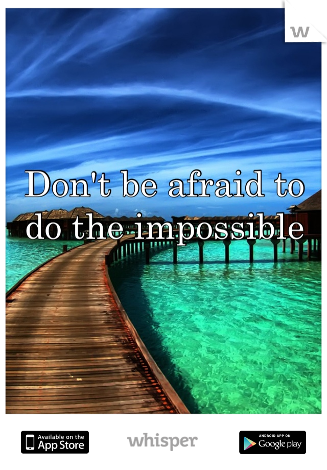 Don't be afraid to do the impossible