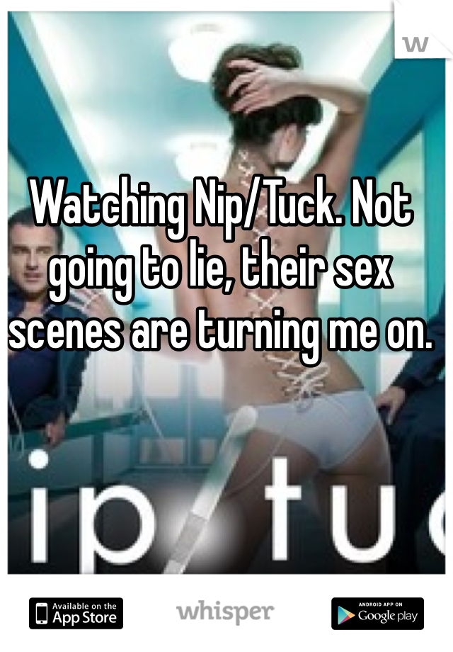 Watching Nip/Tuck. Not going to lie, their sex scenes are turning me on.