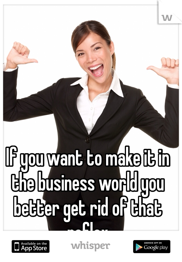 If you want to make it in the business world you better get rid of that reflex