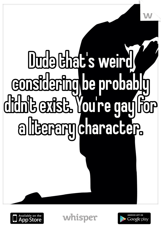 Dude that's weird considering be probably didn't exist. You're gay for a literary character. 