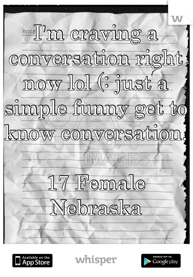 I'm craving a conversation right now lol (: just a simple funny get to know conversation. 

17 Female Nebraska 