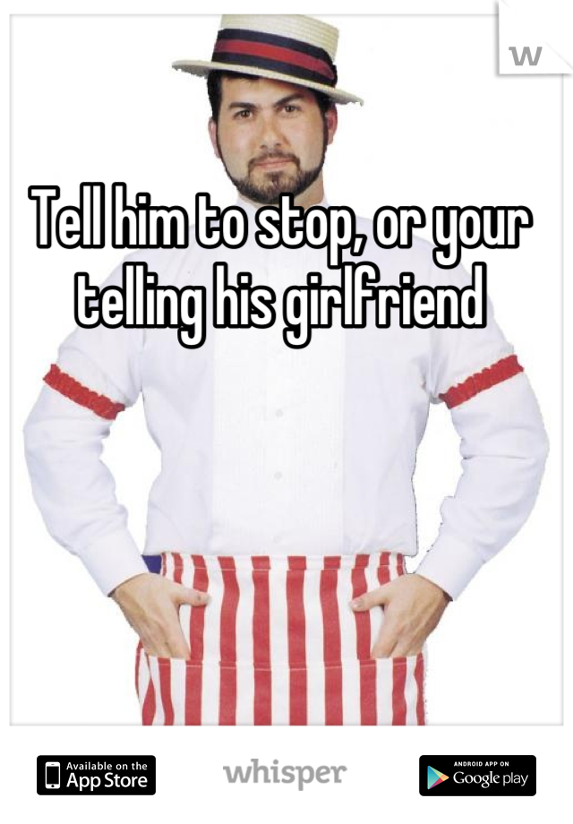 Tell him to stop, or your telling his girlfriend