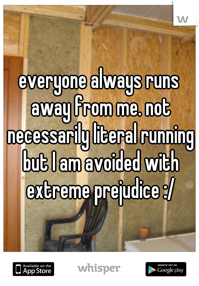 everyone always runs away from me. not necessarily literal running but I am avoided with extreme prejudice :/