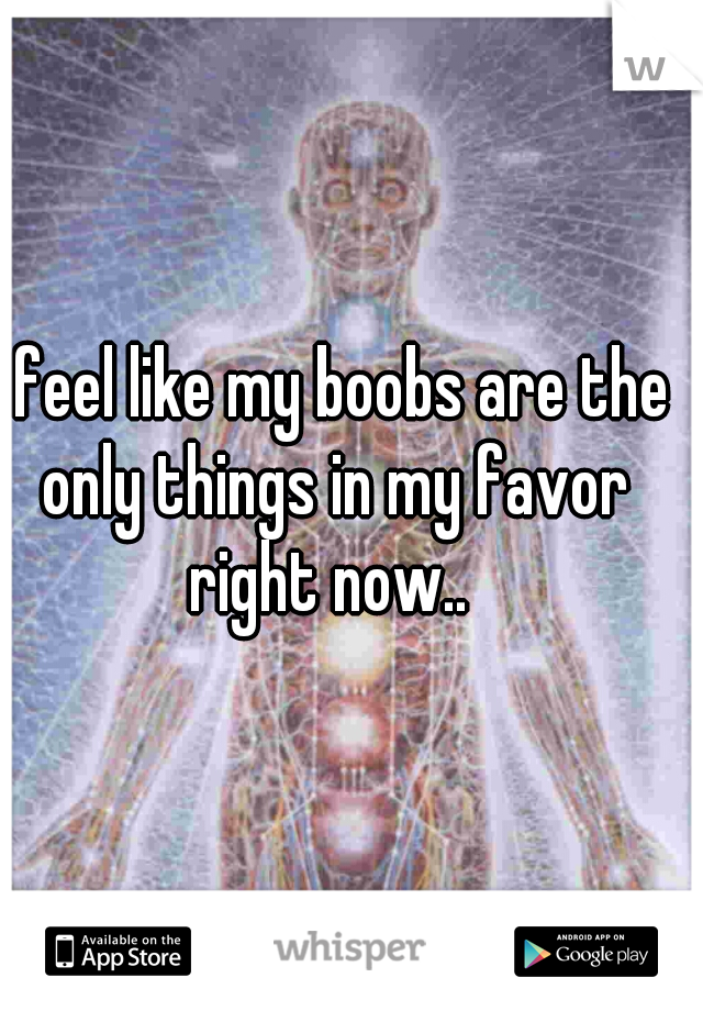 I feel like my boobs are the only things in my favor right now.. 