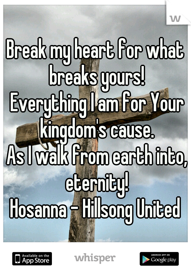 Break my heart for what breaks yours!
 Everything I am for Your kingdom's cause.
 As I walk from earth into, eternity!
Hosanna - Hillsong United