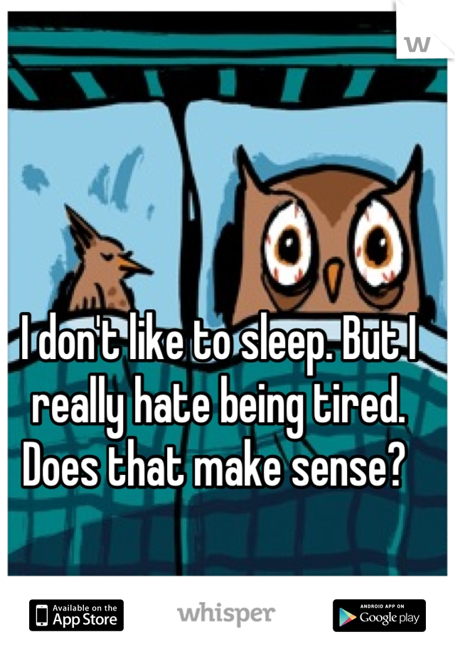I don't like to sleep. But I really hate being tired. Does that make sense? 