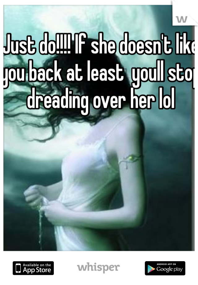 Just do!!!! If she doesn't like you back at least  youll stop dreading over her lol 