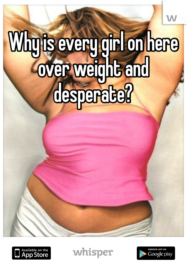 Why is every girl on here over weight and desperate?