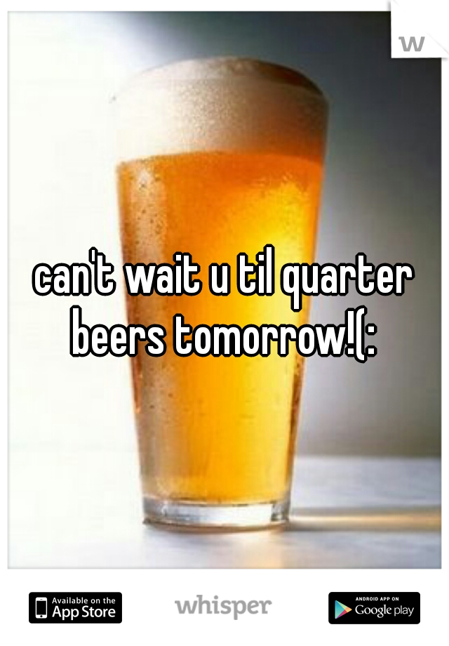 can't wait u til quarter beers tomorrow!(: 