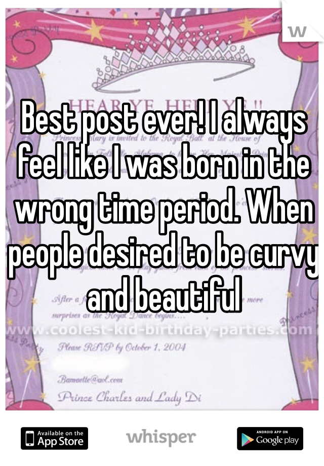 Best post ever! I always feel like I was born in the wrong time period. When people desired to be curvy and beautiful