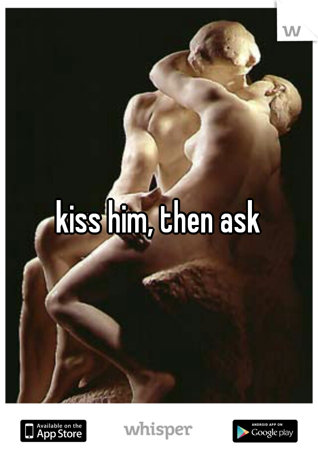 kiss him, then ask
